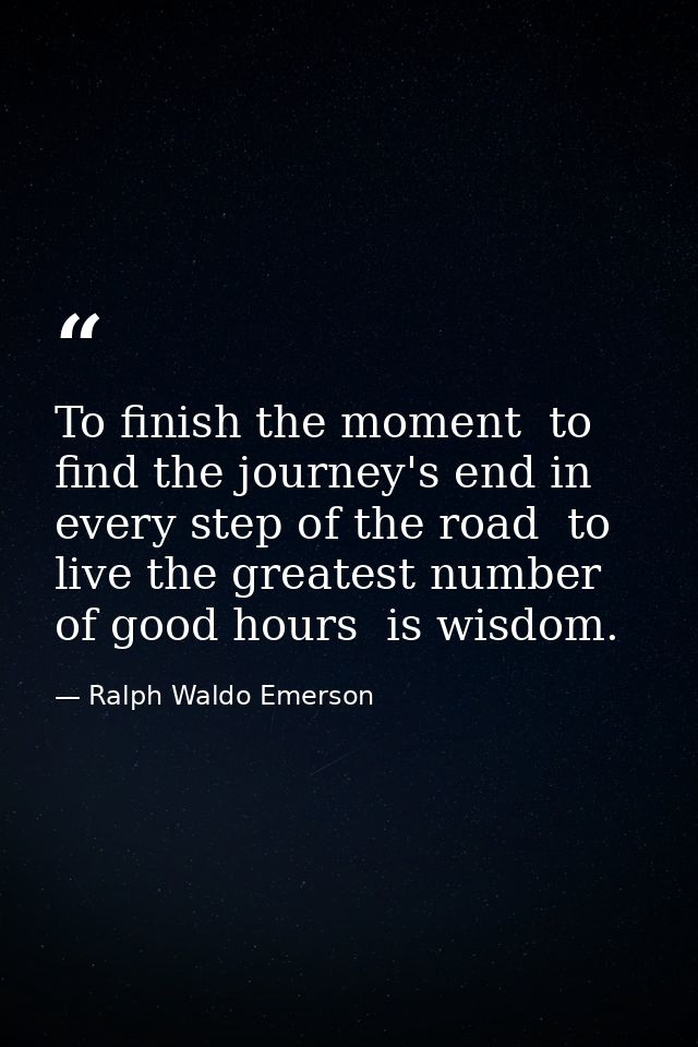 To finish the moment  to find the journey's end in every step of the road  to live the greatest number of good hours  is — Ralph Waldo Emerson