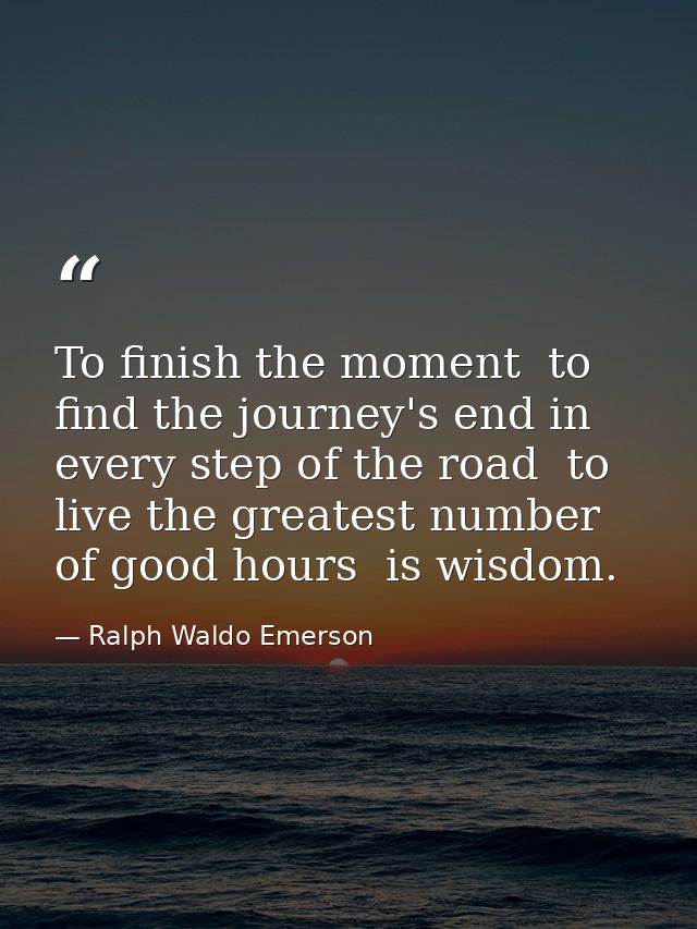 To finish the moment  to find the journey's end in every step of the road  to live the greatest number of good hours  is — Ralph Waldo Emerson