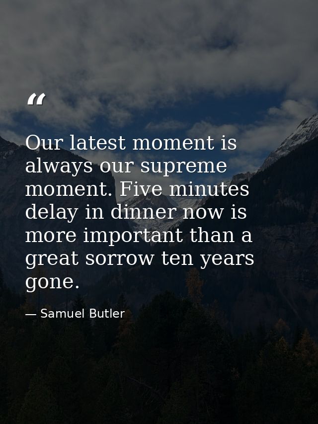 Our latest moment is always our supreme moment. Five minutes delay in dinner now is more important than a great sorrow t — Samuel Butler