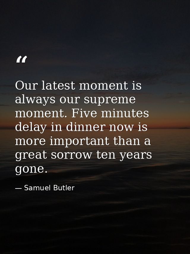 Our latest moment is always our supreme moment. Five minutes delay in dinner now is more important than a great sorrow t — Samuel Butler