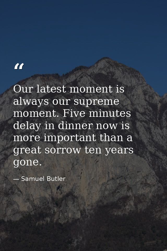 Our latest moment is always our supreme moment. Five minutes delay in dinner now is more important than a great sorrow t — Samuel Butler