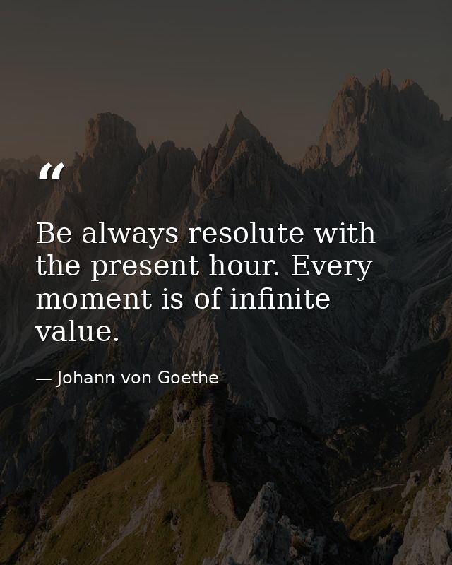 Be always resolute with the present hour. Every moment is of infinite value. — Johann von Goethe
