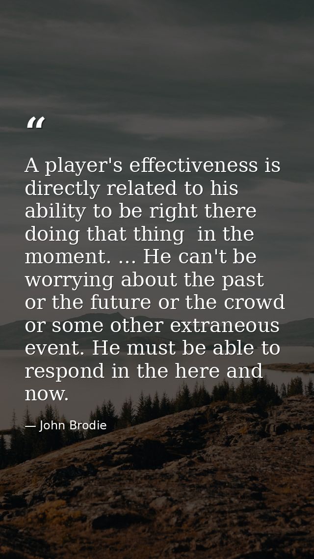 A player's effectiveness is directly related to his ability to be right there  doing that thing  in the moment. ... He c — John Brodie