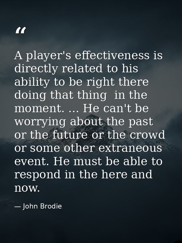 A player's effectiveness is directly related to his ability to be right there  doing that thing  in the moment. ... He c — John Brodie