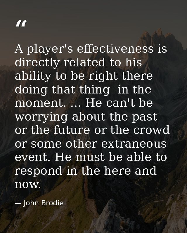 A player's effectiveness is directly related to his ability to be right there  doing that thing  in the moment. ... He c — John Brodie