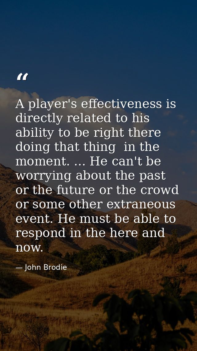 A player's effectiveness is directly related to his ability to be right there  doing that thing  in the moment. ... He c — John Brodie