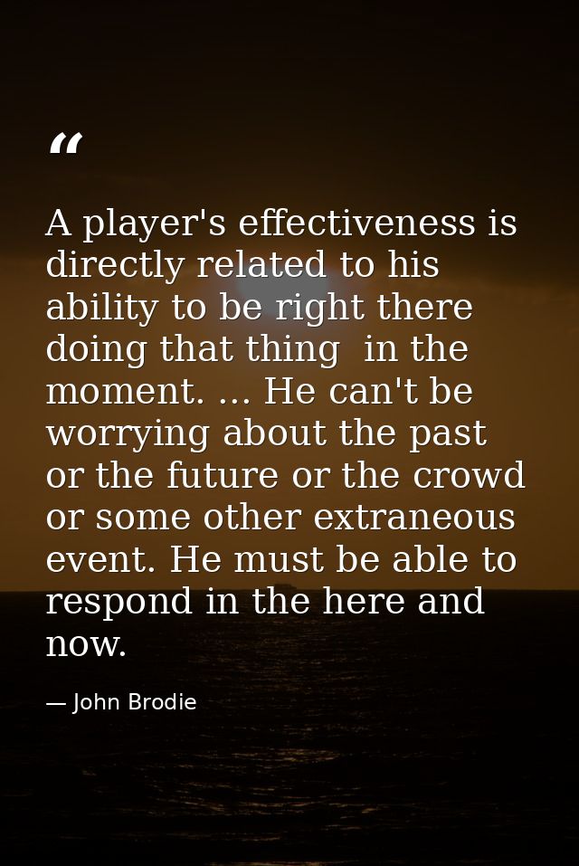 A player's effectiveness is directly related to his ability to be right there  doing that thing  in the moment. ... He c — John Brodie