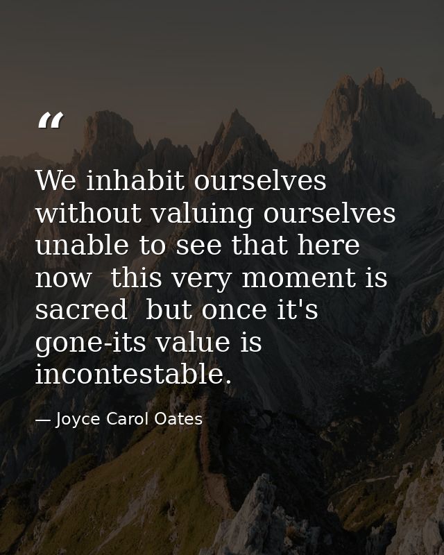 We inhabit ourselves without valuing ourselves  unable to see that here  now  this very moment is sacred  but once it's  — Joyce Carol Oates