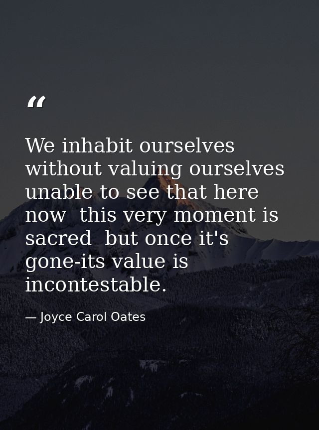 We inhabit ourselves without valuing ourselves  unable to see that here  now  this very moment is sacred  but once it's  — Joyce Carol Oates