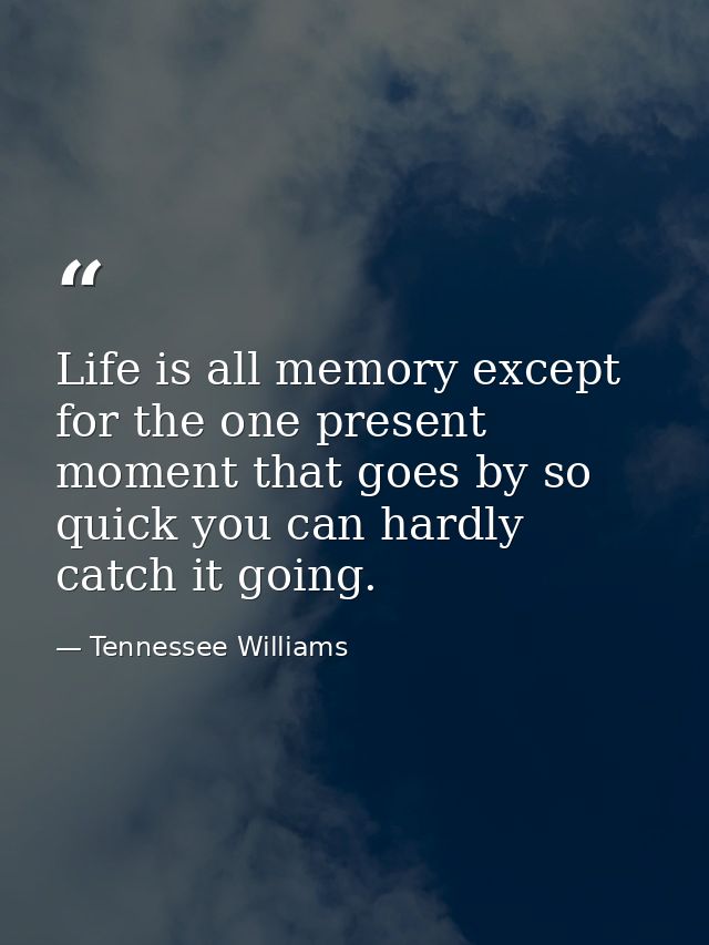 Life is all memory except for the one present moment that goes by so quick you can hardly catch it going. — Tennessee Williams