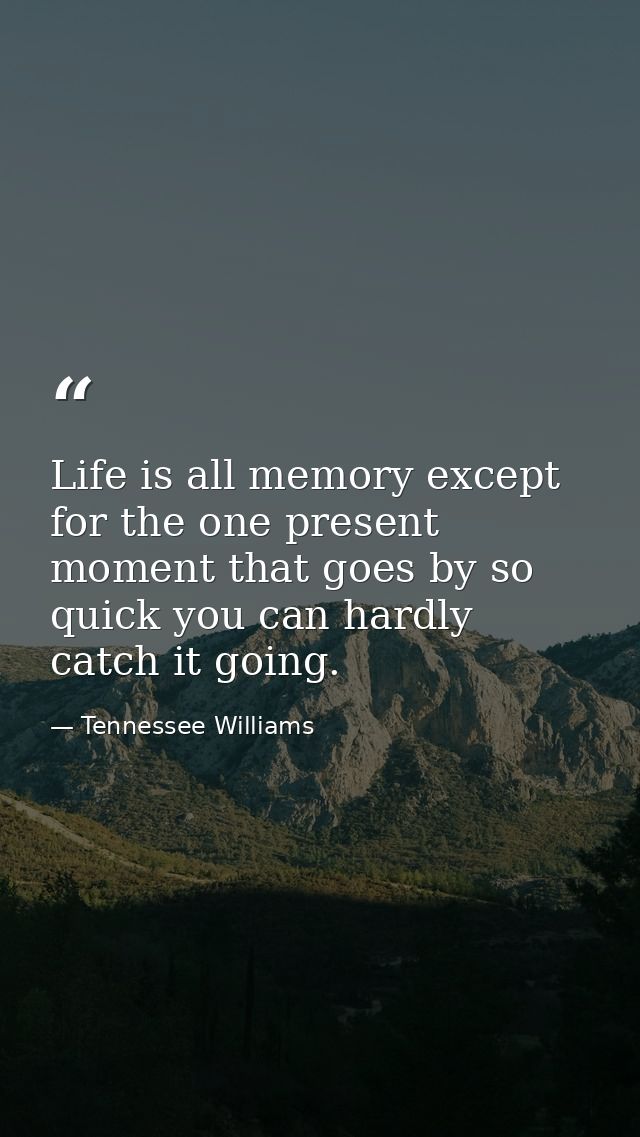 Life is all memory except for the one present moment that goes by so quick you can hardly catch it going. — Tennessee Williams