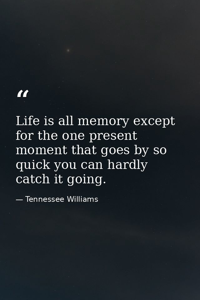 Life is all memory except for the one present moment that goes by so quick you can hardly catch it going. — Tennessee Williams