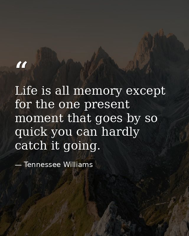 Life is all memory except for the one present moment that goes by so quick you can hardly catch it going. — Tennessee Williams