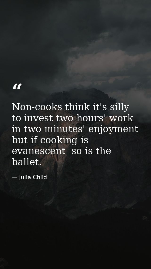 Non-cooks think it's silly to invest two hours' work in two minutes' enjoyment  but if cooking is evanescent  so is the  — Julia Child