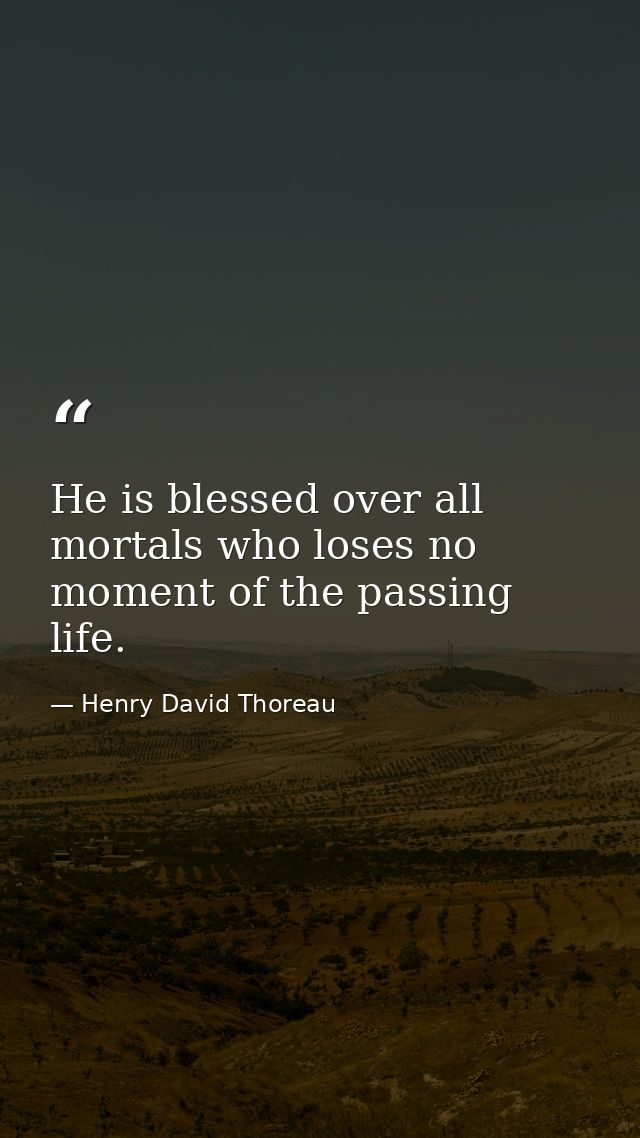 He is blessed over all mortals who loses no moment of the passing life. — Henry David Thoreau