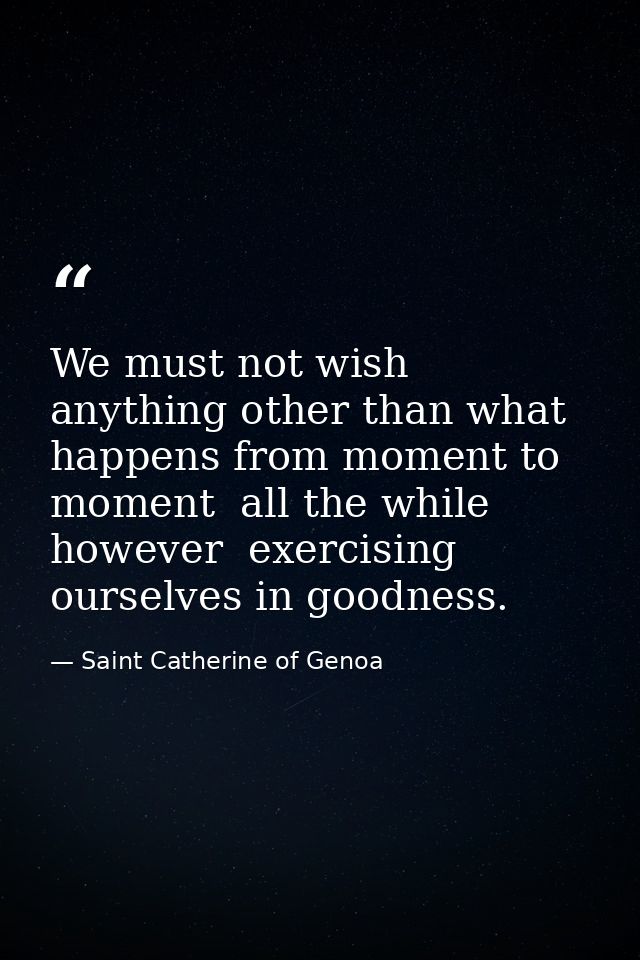 We must not wish anything other than what happens from moment to moment  all the while  however  exercising ourselves in — Saint Catherine of Genoa