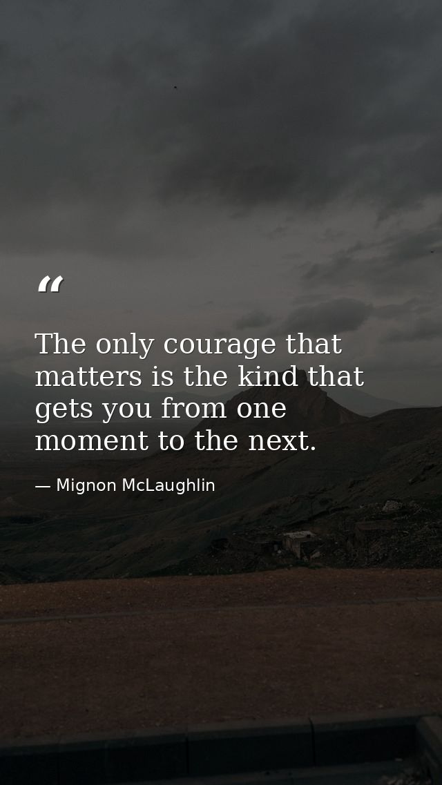 The only courage that matters is the kind that gets you from one moment to the next. — Mignon McLaughlin