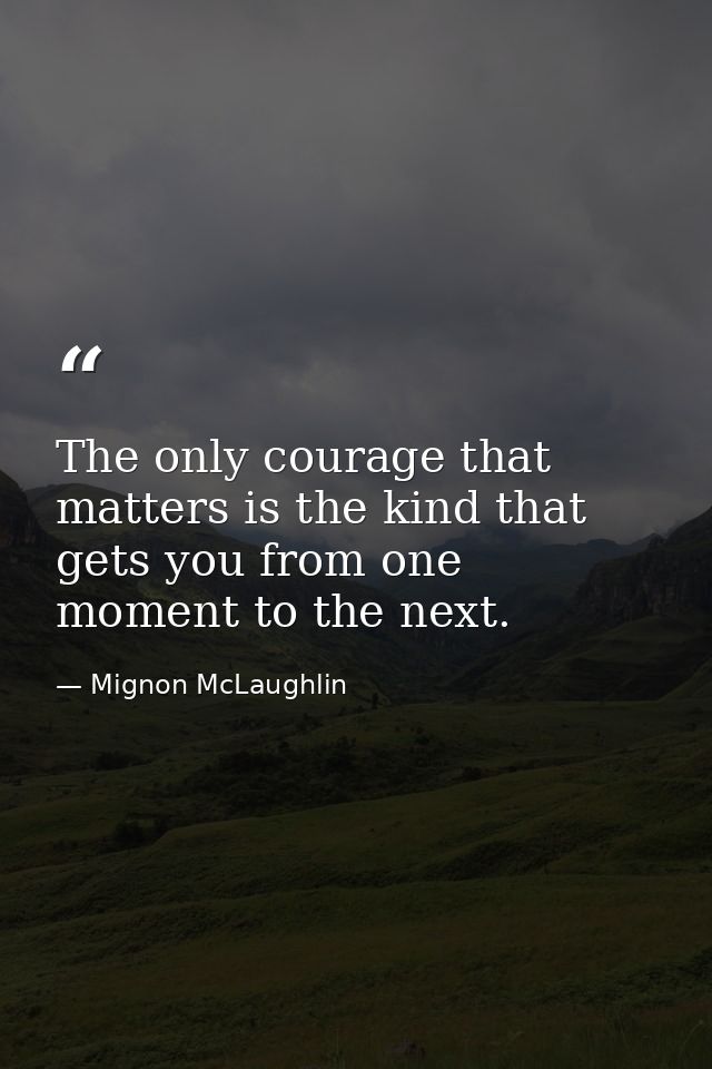 The only courage that matters is the kind that gets you from one moment to the next. — Mignon McLaughlin