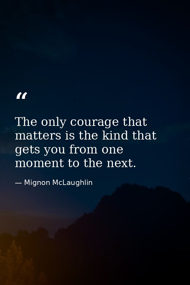 The only courage that matters is the kind that gets you from one moment to the next. — Mignon McLaughlin