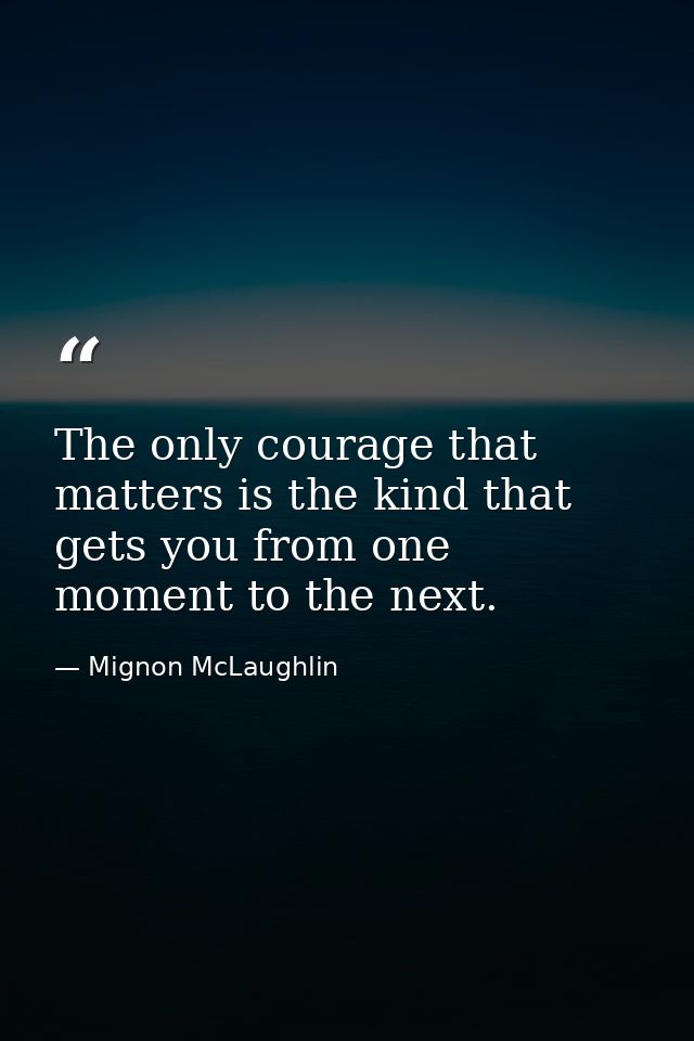 The only courage that matters is the kind that gets you from one moment to the next. — Mignon McLaughlin