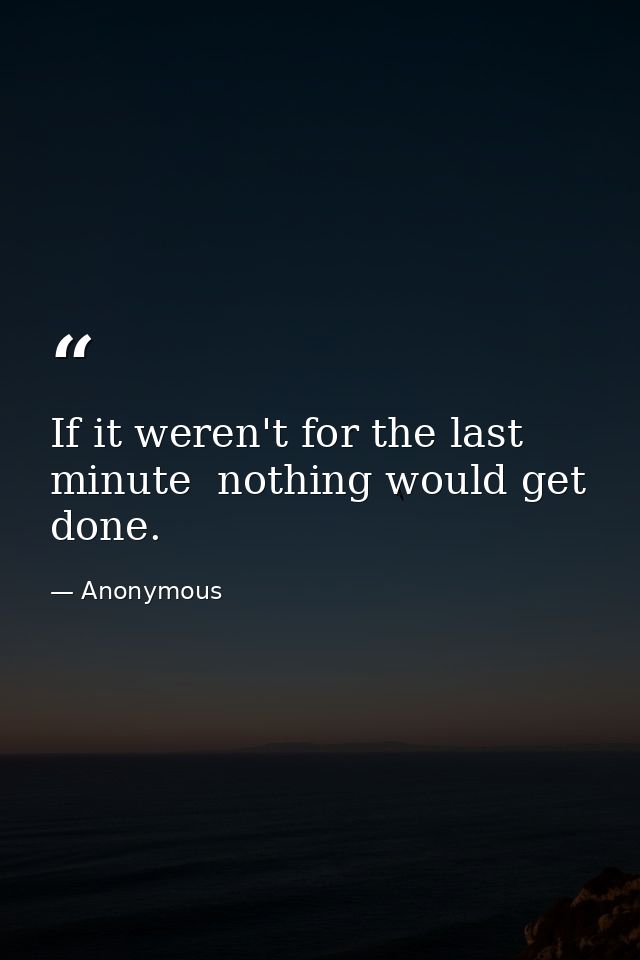 If it weren't for the last minute  nothing would get done. — Anonymous