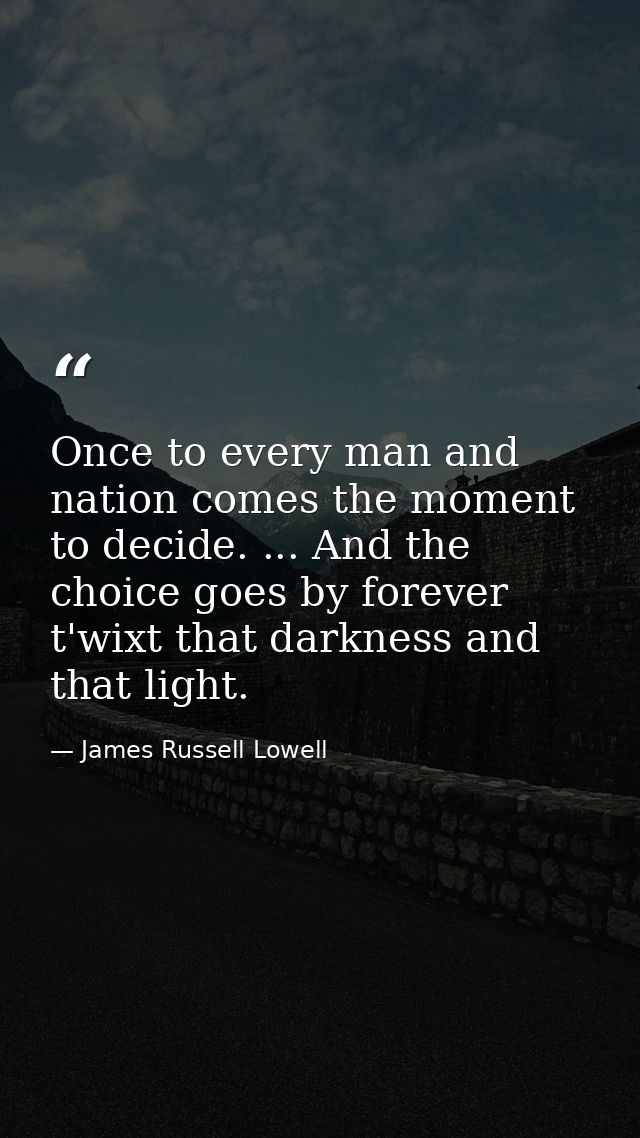 Once to every man and nation comes the moment to decide. ... And the choice goes by forever t'wixt that darkness and tha — James Russell Lowell