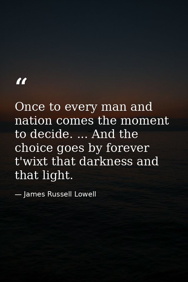 Once to every man and nation comes the moment to decide. ... And the choice goes by forever t'wixt that darkness and tha — James Russell Lowell