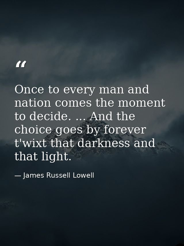 Once to every man and nation comes the moment to decide. ... And the choice goes by forever t'wixt that darkness and tha — James Russell Lowell