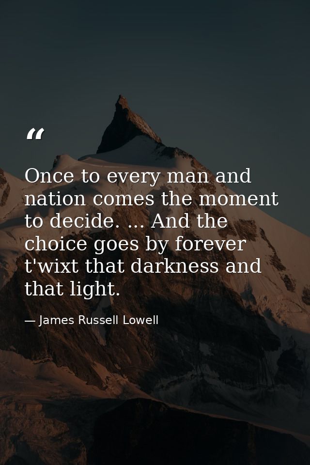 Once to every man and nation comes the moment to decide. ... And the choice goes by forever t'wixt that darkness and tha — James Russell Lowell