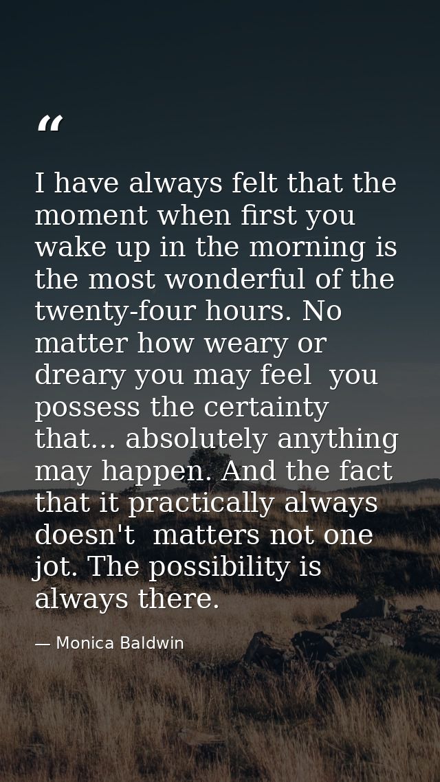 I have always felt that the moment when first you wake up in the morning is the most wonderful of the twenty-four hours. — Monica Baldwin
