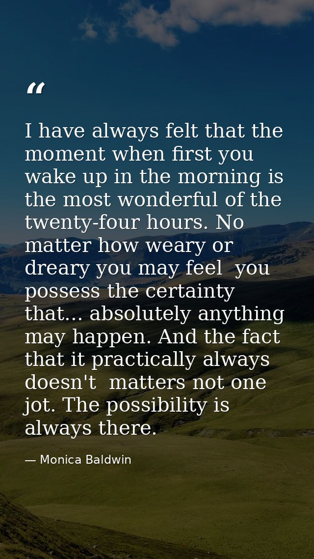I have always felt that the moment when first you wake up in the morning is the most wonderful of the twenty-four hours. — Monica Baldwin