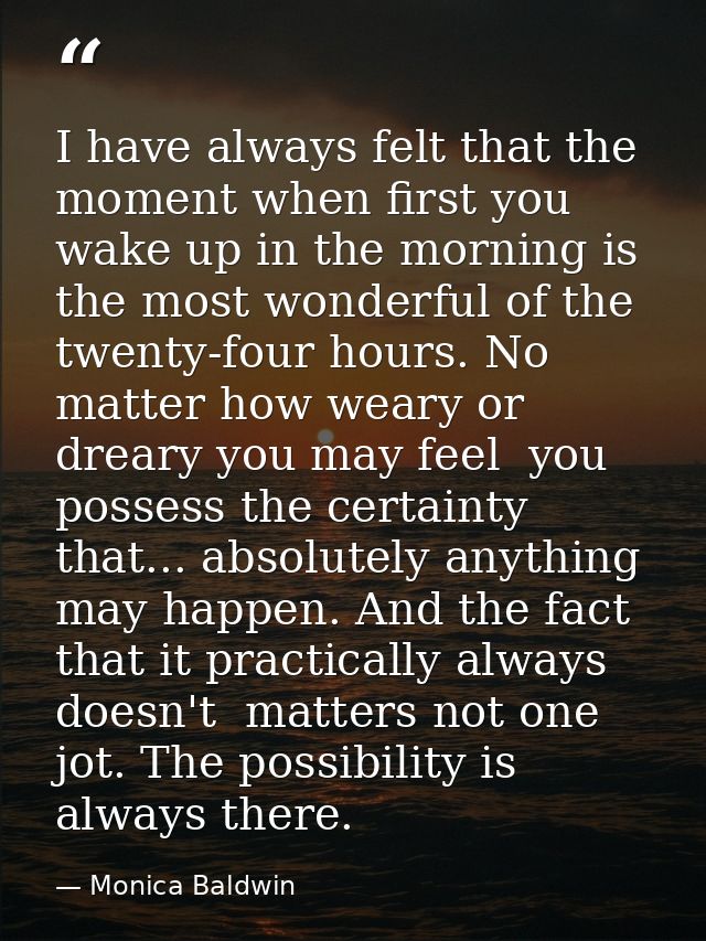 I have always felt that the moment when first you wake up in the morning is the most wonderful of the twenty-four hours. — Monica Baldwin