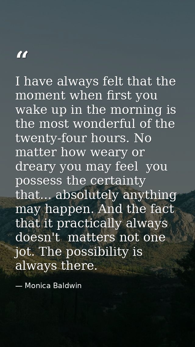 I have always felt that the moment when first you wake up in the morning is the most wonderful of the twenty-four hours. — Monica Baldwin