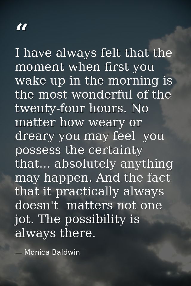 I have always felt that the moment when first you wake up in the morning is the most wonderful of the twenty-four hours. — Monica Baldwin