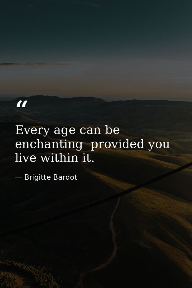 Every age can be enchanting  provided you live within it. — Brigitte Bardot