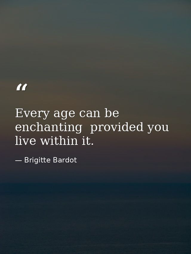 Every age can be enchanting  provided you live within it. — Brigitte Bardot
