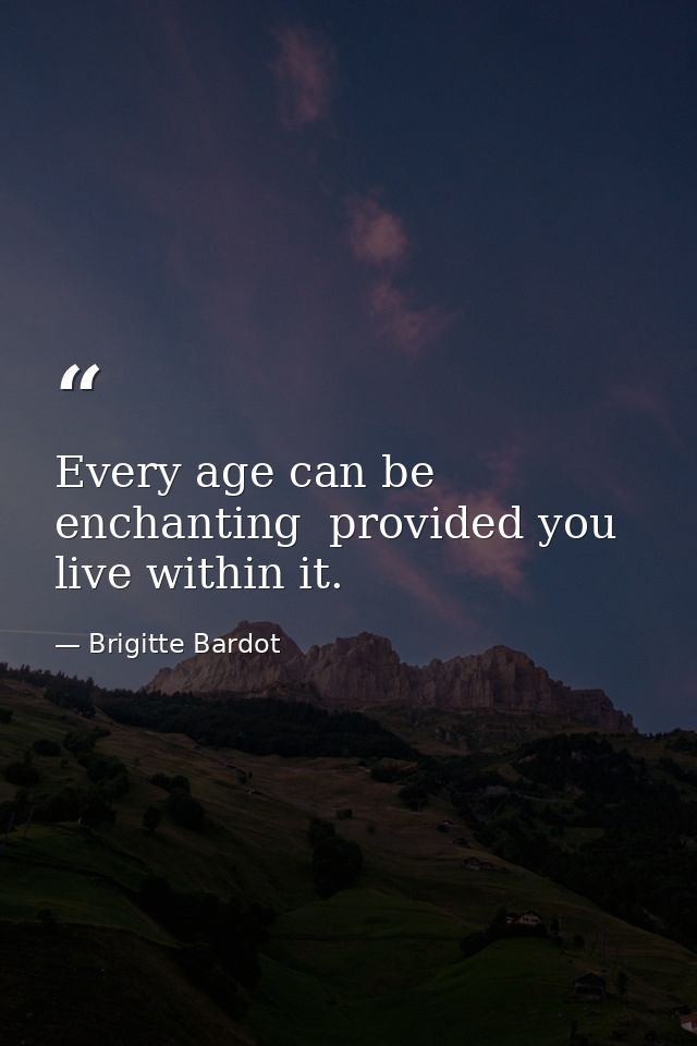 Every age can be enchanting  provided you live within it. — Brigitte Bardot