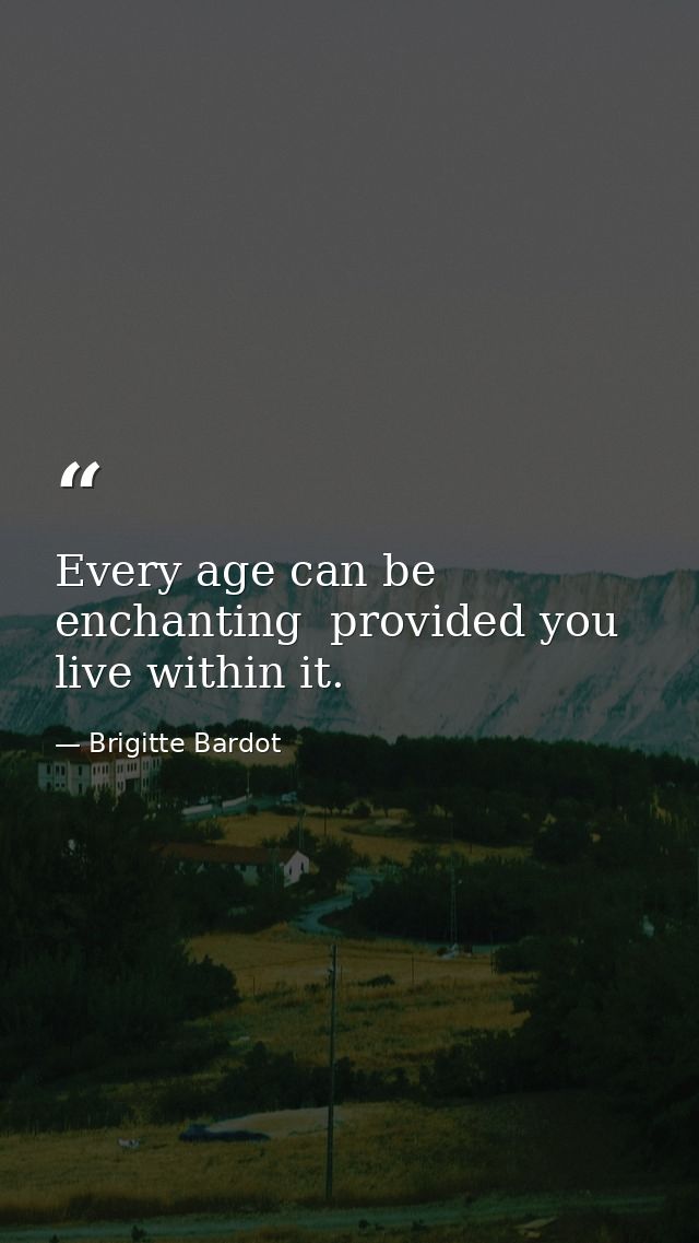 Every age can be enchanting  provided you live within it. — Brigitte Bardot