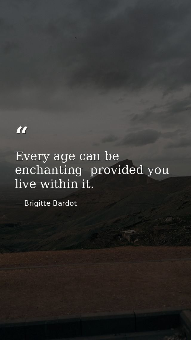 Every age can be enchanting  provided you live within it. — Brigitte Bardot