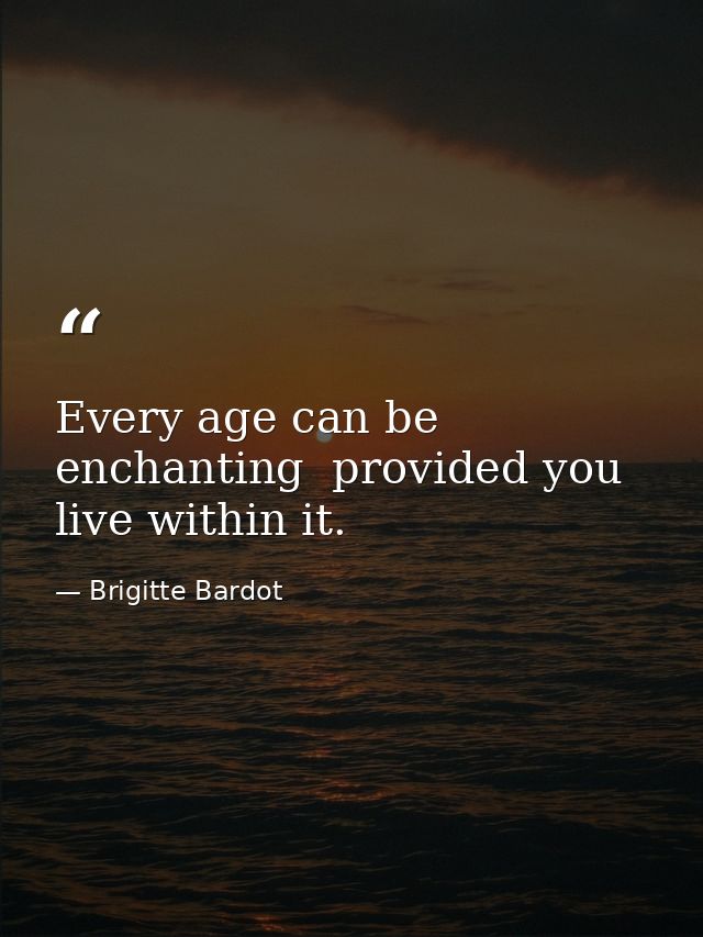 Every age can be enchanting  provided you live within it. — Brigitte Bardot