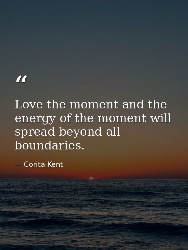 Love the moment and the energy of the moment will spread beyond all boundaries. — Corita Kent