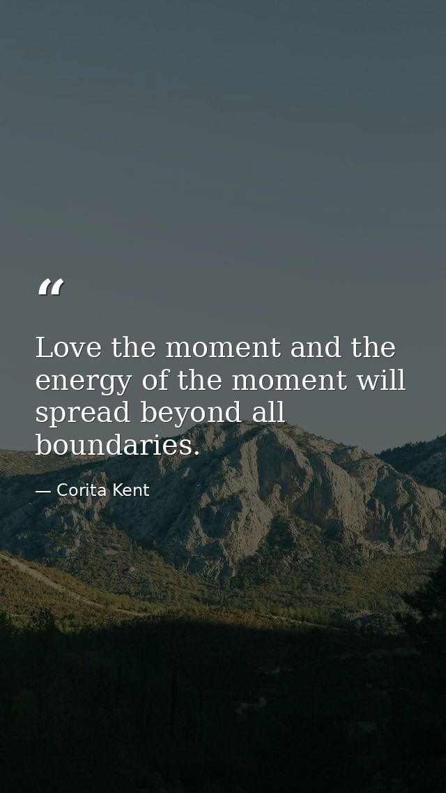 Love the moment and the energy of the moment will spread beyond all boundaries. — Corita Kent