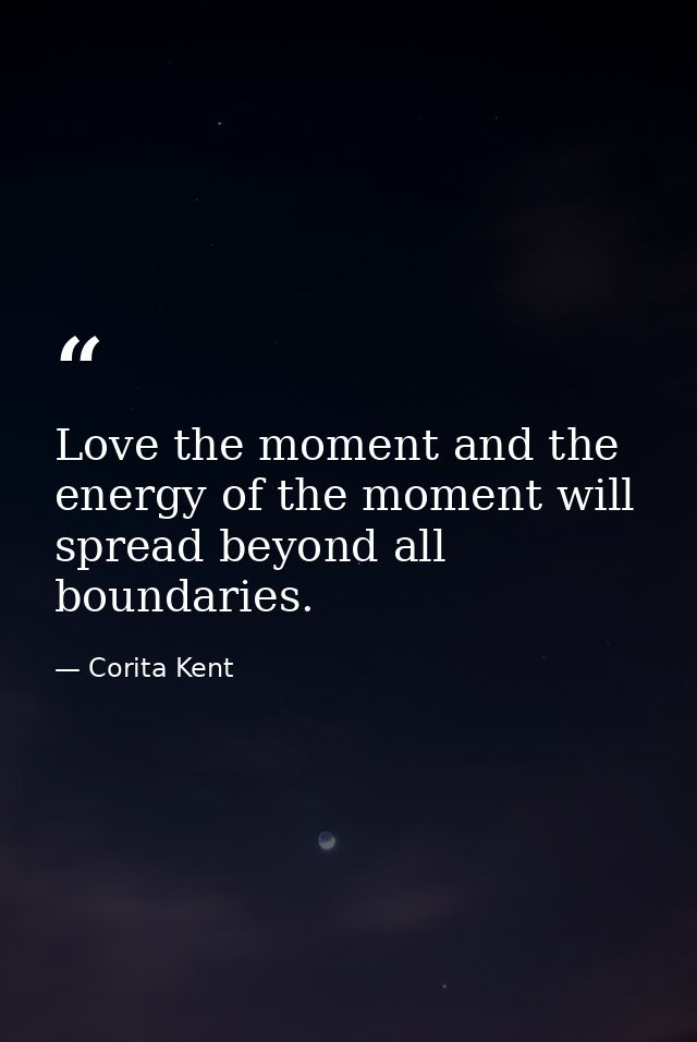 Love the moment and the energy of the moment will spread beyond all boundaries. — Corita Kent