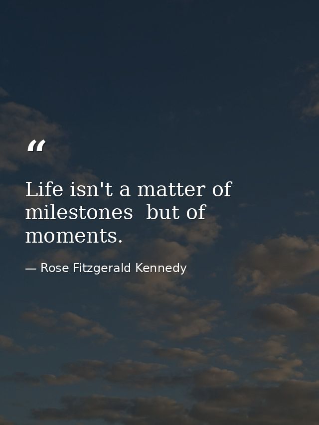 Life isn't a matter of milestones  but of moments. — Rose Fitzgerald Kennedy