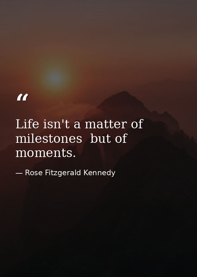Life isn't a matter of milestones  but of moments. — Rose Fitzgerald Kennedy