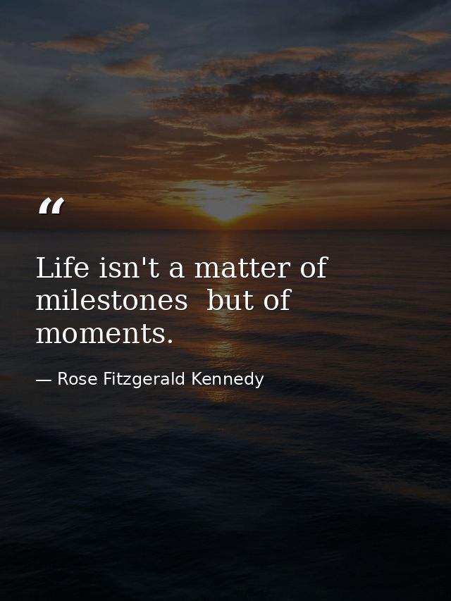 Life isn't a matter of milestones  but of moments. — Rose Fitzgerald Kennedy
