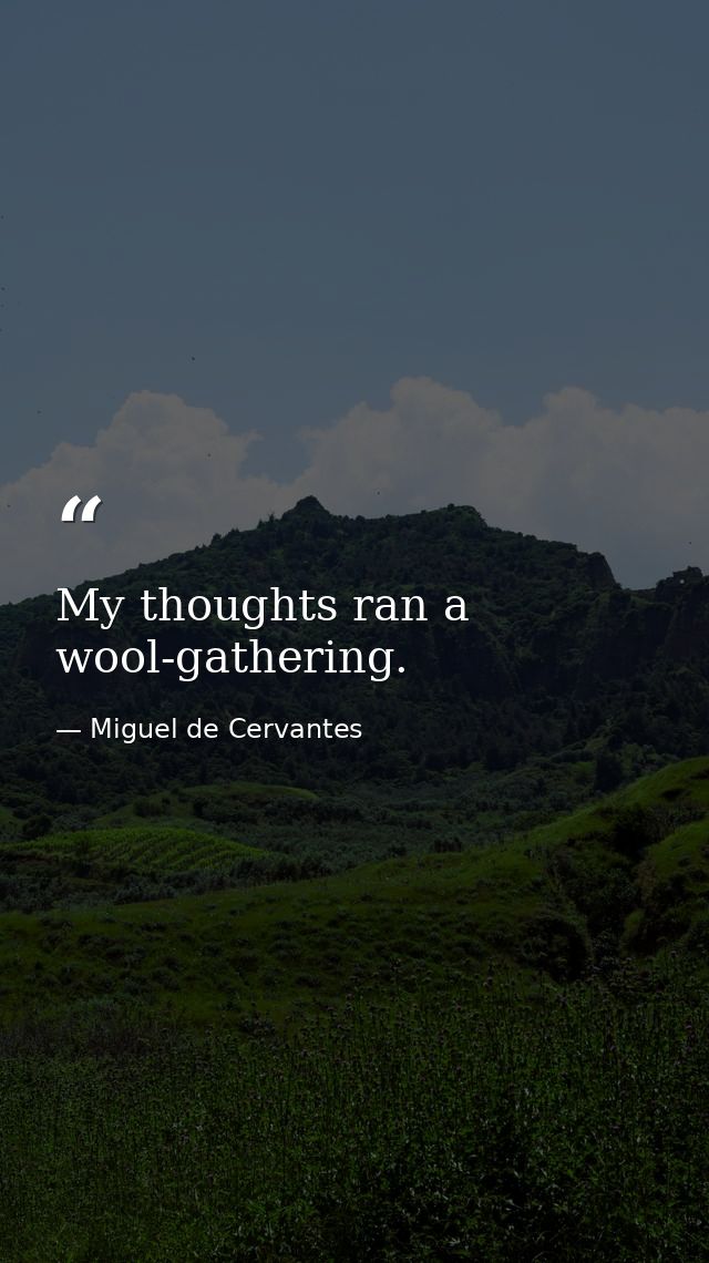 My thoughts ran a wool-gathering. — Miguel de Cervantes