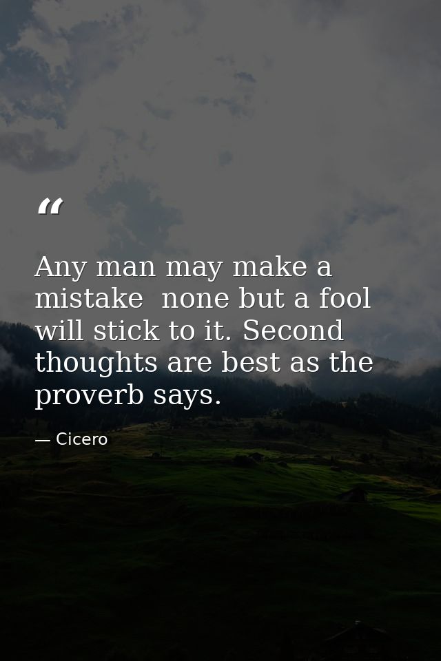 Any man may make a mistake  none but a fool will stick to it. Second thoughts are best as the proverb says. — Cicero