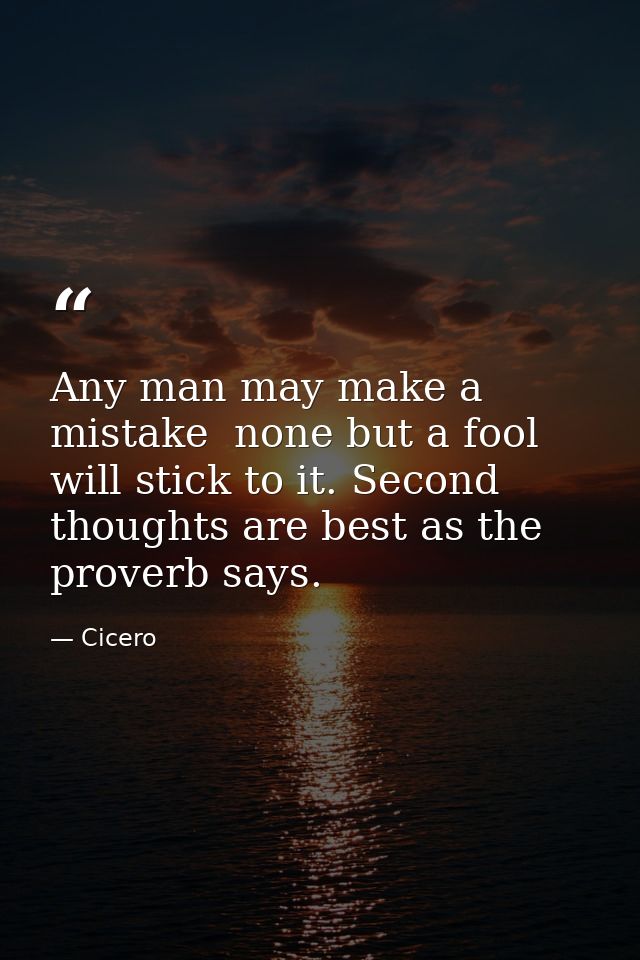 Any man may make a mistake  none but a fool will stick to it. Second thoughts are best as the proverb says. — Cicero