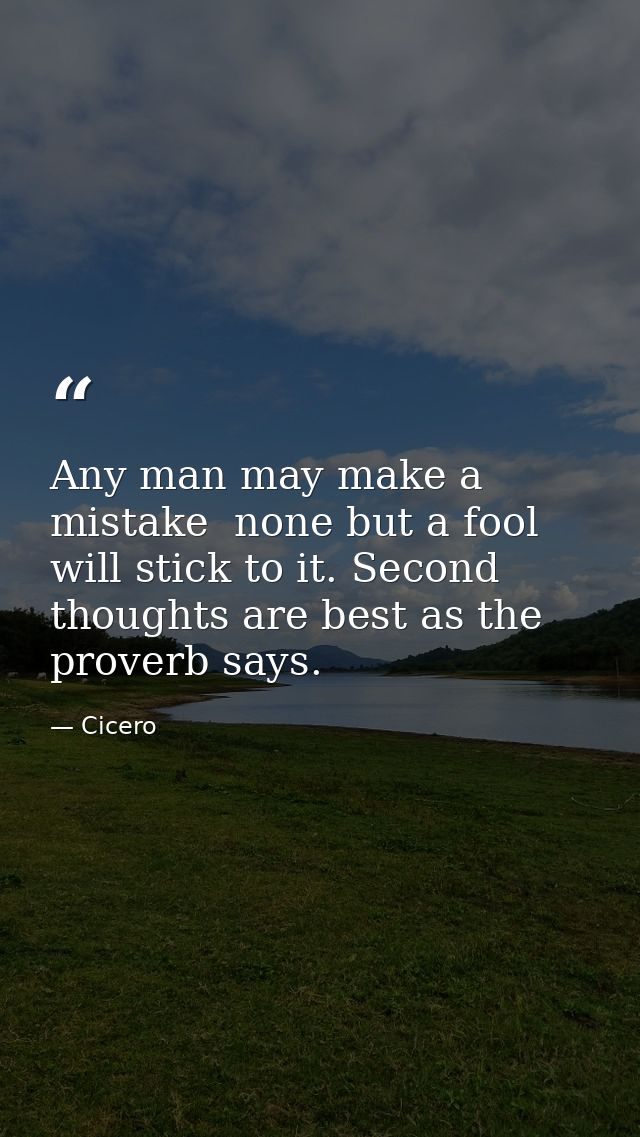 Any man may make a mistake  none but a fool will stick to it. Second thoughts are best as the proverb says. — Cicero